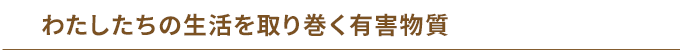 わたしたちの生活を取り巻く有害物質