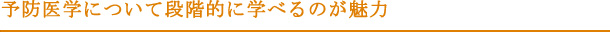 予防医学について段階的に学べるのが魅力
