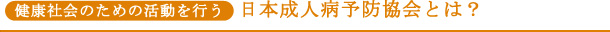 健康社会のための活動を行う●日本成人病予防協会とは?