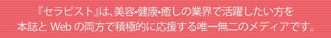 『セラピスト』は、美容•健康•癒しの業界で活躍したい方を
本誌とWebの両方で積極的に応援する唯一無二のメディアです。